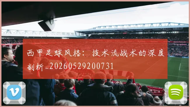 西甲足球风格:技术流战术的深度剖析_20260529200731