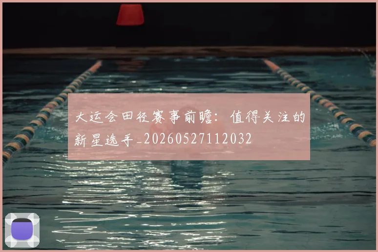 大运会田径赛事前瞻：值得关注的新星选手_20260527112032