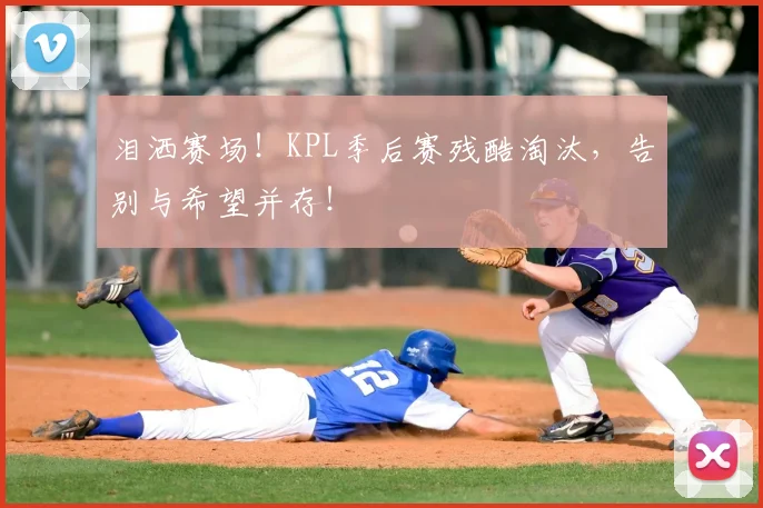 泪洒赛场！KPL季后赛残酷淘汰，告别与希望并存！