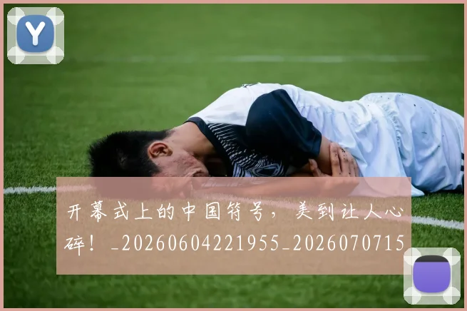 开幕式上的中国符号,美到让人心碎!_20260604221955_20260707152052