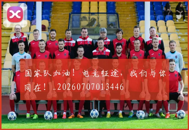国家队加油！电竞征途，我们与你同在！_20260707013446
