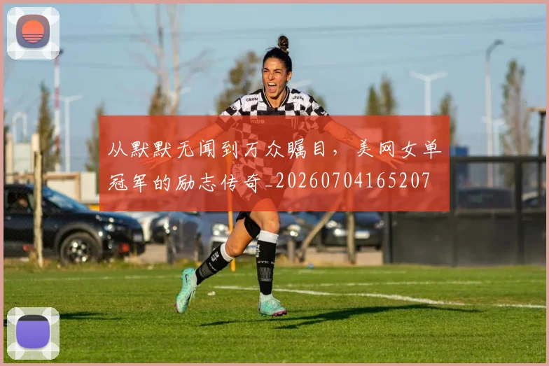 从默默无闻到万众瞩目,美网女单冠军的励志传奇_20260704165207