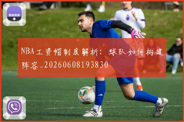 NBA工资帽制度解析：球队如何构建阵容_20260608193830