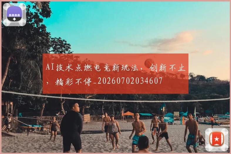 AI技术点燃电竞新玩法，创新不止，精彩不停_20260702034607