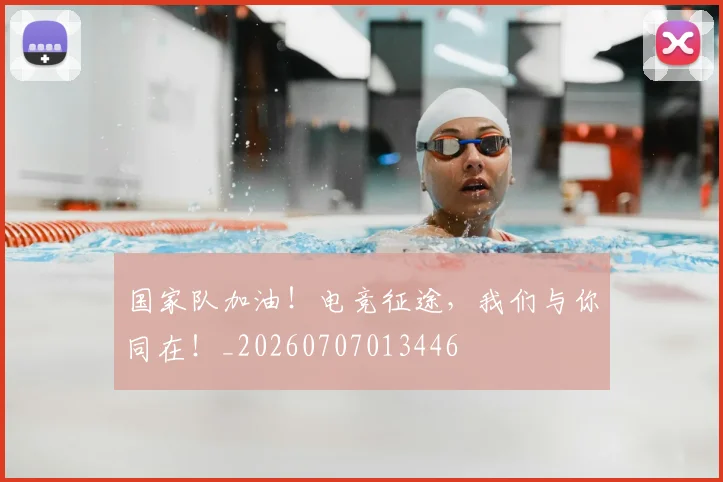 国家队加油!电竞征途,我们与你同在!_20260707013446