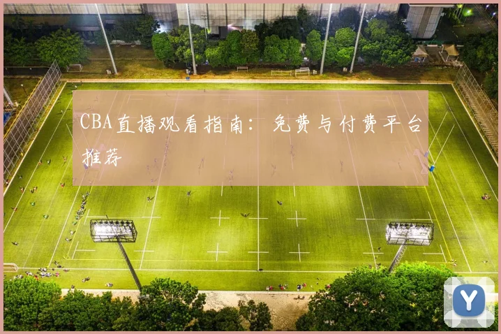 CBA直播观看指南:免费与付费平台推荐