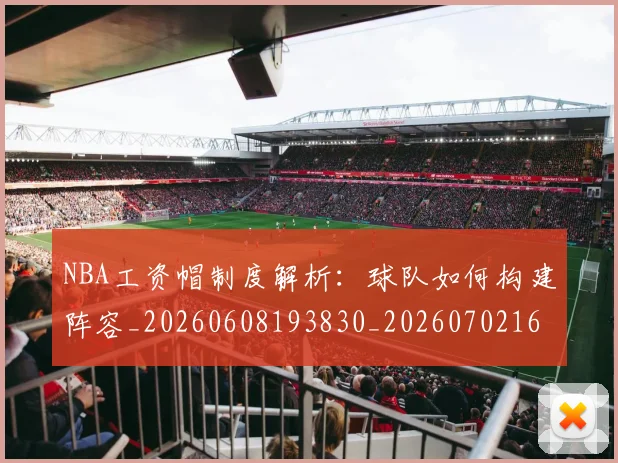 NBA工资帽制度解析:球队如何构建阵容_20260608193830_20260702165035