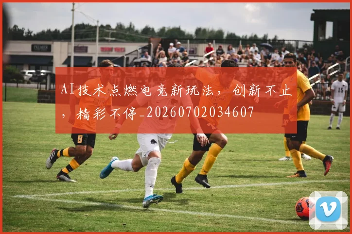 AI技术点燃电竞新玩法,创新不止,精彩不停_20260702034607