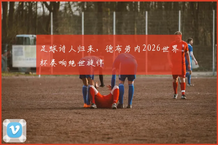 足球诗人归来,德布劳内2026世界杯奏响绝世旋律