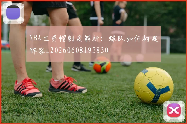 NBA工资帽制度解析:球队如何构建阵容_20260608193830