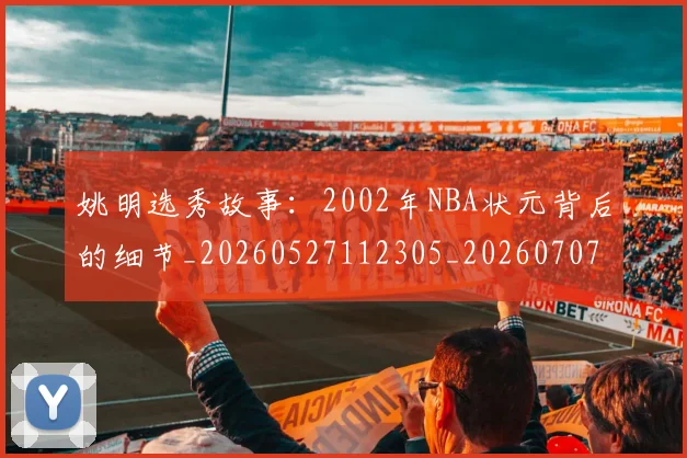 姚明选秀故事:2002年NBA状元背后的细节_20260527112305_20260707143614