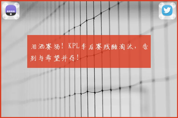 泪洒赛场!KPL季后赛残酷淘汰,告别与希望并存!