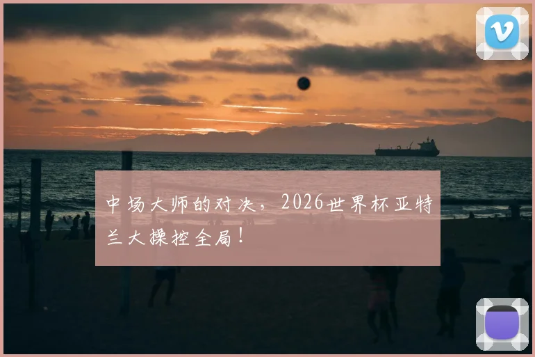 中场大师的对决,2026世界杯亚特兰大操控全局!