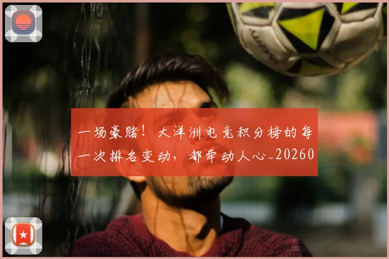 一场豪赌！大洋洲电竞积分榜的每一次排名变动，都牵动人心_20260530144142