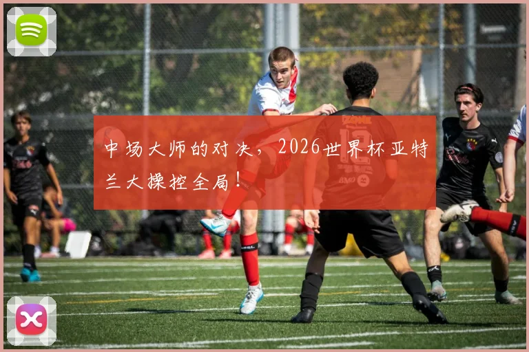 中场大师的对决,2026世界杯亚特兰大操控全局!