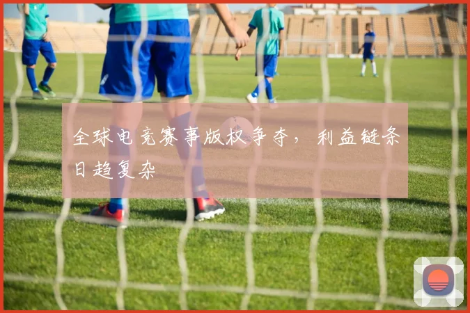 全球电竞赛事版权争夺，利益链条日趋复杂
