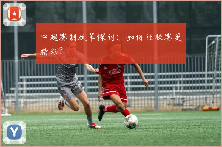 中超赛制改革探讨:如何让联赛更精彩?
