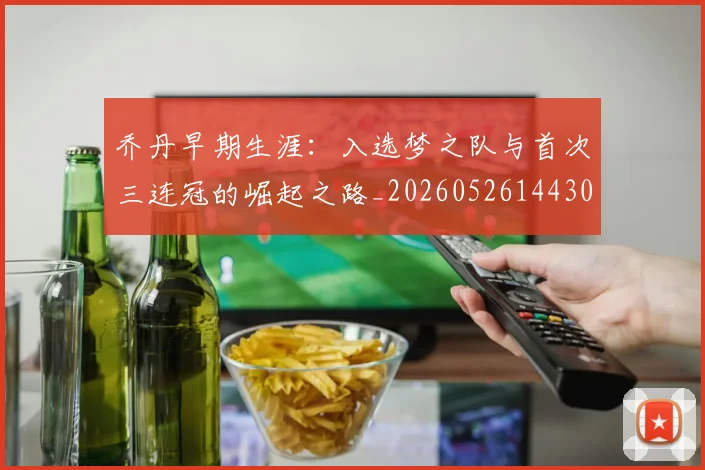 乔丹早期生涯：入选梦之队与首次三连冠的崛起之路_20260526144302