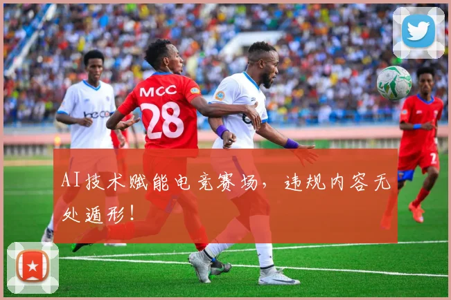 AI技术赋能电竞赛场，违规内容无处遁形！