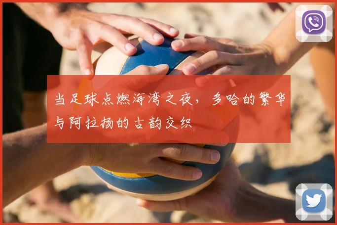 当足球点燃海湾之夜，多哈的繁华与阿拉扬的古韵交织