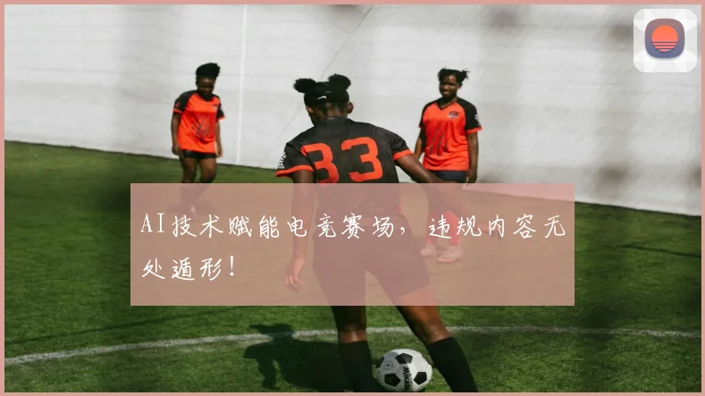AI技术赋能电竞赛场，违规内容无处遁形！