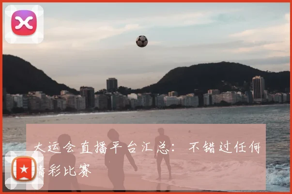 大运会直播平台汇总：不错过任何精彩比赛