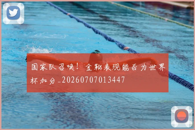 国家队召唤！金靴表现能否为世界杯加分_20260707013447